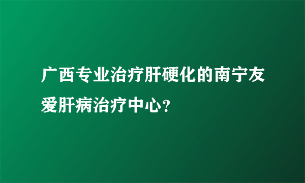 广西专业治疗肝硬化的南宁友爱肝病治疗中心？