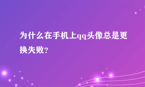 为什么在手机上qq头像总是更换失败？