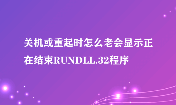 关机或重起时怎么老会显示正在结束RUNDLL.32程序