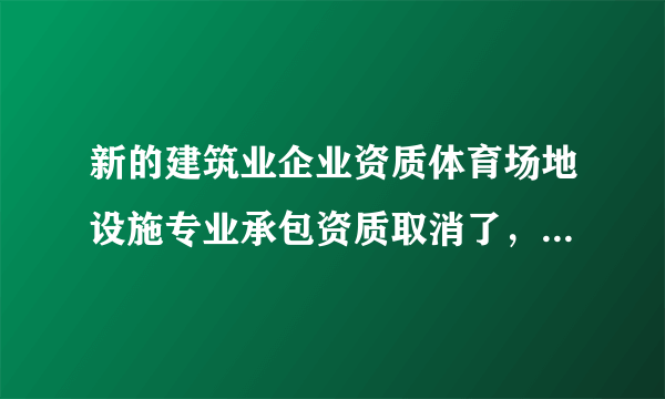 新的建筑业企业资质体育场地设施专业承包资质取消了，现在体育场施工需要什么资质？