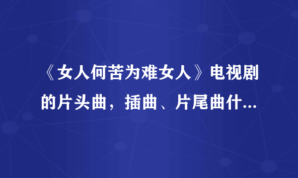 《女人何苦为难女人》电视剧的片头曲，插曲、片尾曲什么名字啊