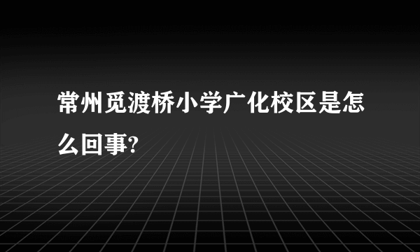 常州觅渡桥小学广化校区是怎么回事?