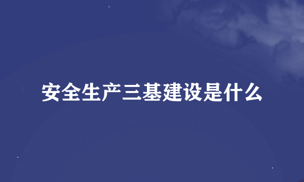 安全生产三基建设是什么