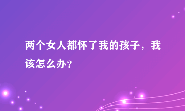 两个女人都怀了我的孩子，我该怎么办？