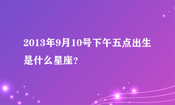 2013年9月10号下午五点出生是什么星座？