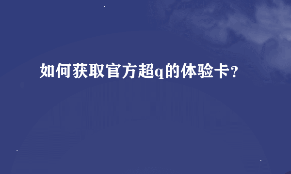 如何获取官方超q的体验卡？