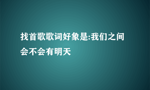 找首歌歌词好象是:我们之间会不会有明天