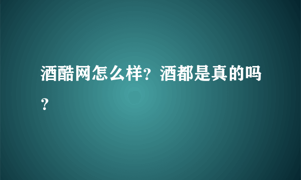 酒酷网怎么样？酒都是真的吗？