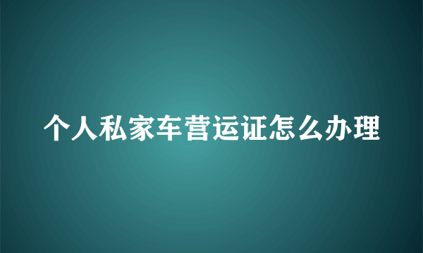 个人私家车营运证怎么办理