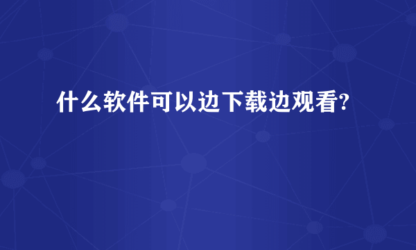 什么软件可以边下载边观看?