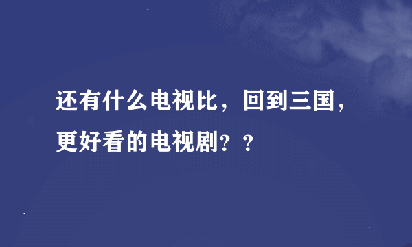 还有什么电视比，回到三国，更好看的电视剧？？