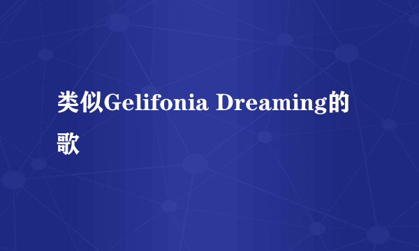 类似Gelifonia Dreaming的歌