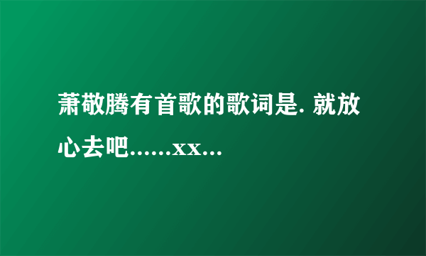 萧敬腾有首歌的歌词是. 就放心去吧......xxxx自由的飞 有天使在你身旁... 这歌叫什么名字