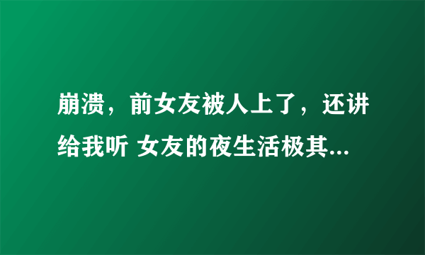 崩溃，前女友被人上了，还讲给我听 女友的夜生活极其溃烂，我该怎么劝回她？