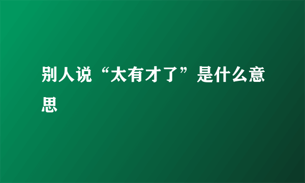 别人说“太有才了”是什么意思