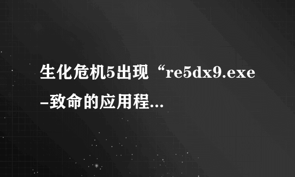 生化危机5出现“re5dx9.exe-致命的应用程序退出”