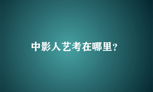 中影人艺考在哪里？