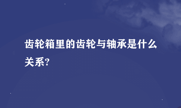 齿轮箱里的齿轮与轴承是什么关系?