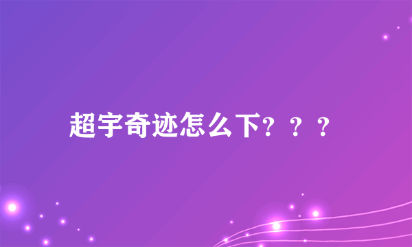 超宇奇迹怎么下？？？