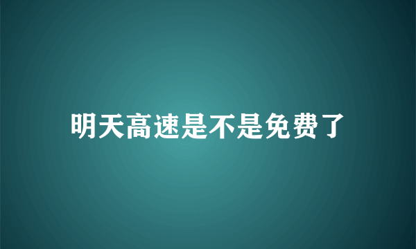 明天高速是不是免费了