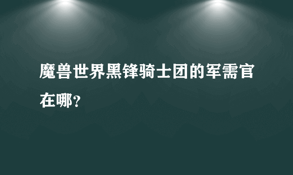 魔兽世界黑锋骑士团的军需官在哪？