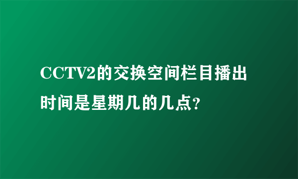 CCTV2的交换空间栏目播出时间是星期几的几点？