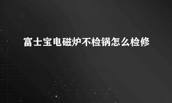 富士宝电磁炉不检锅怎么检修