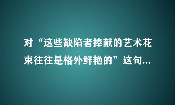 对“这些缺陷者捧献的艺术花束往往是格外鲜艳的”这句话的理解