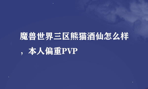 魔兽世界三区熊猫酒仙怎么样，本人偏重PVP