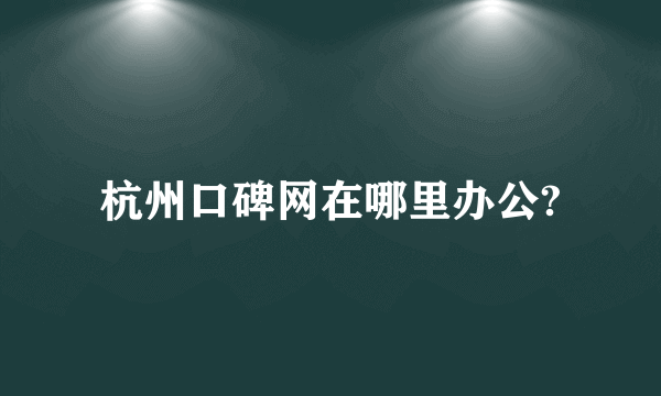 杭州口碑网在哪里办公?