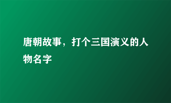 唐朝故事，打个三国演义的人物名字