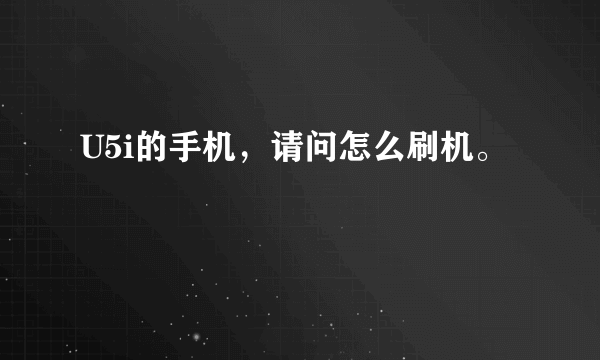 U5i的手机，请问怎么刷机。