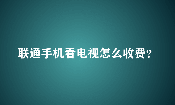 联通手机看电视怎么收费？