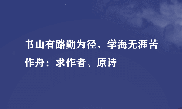 书山有路勤为径，学海无涯苦作舟：求作者、原诗