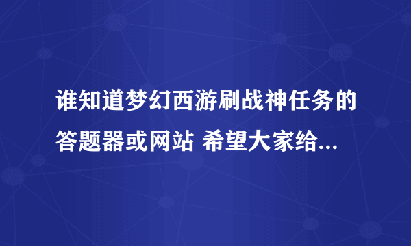 谁知道梦幻西游刷战神任务的答题器或网站 希望大家给的都是最全的网站 谢谢大家了