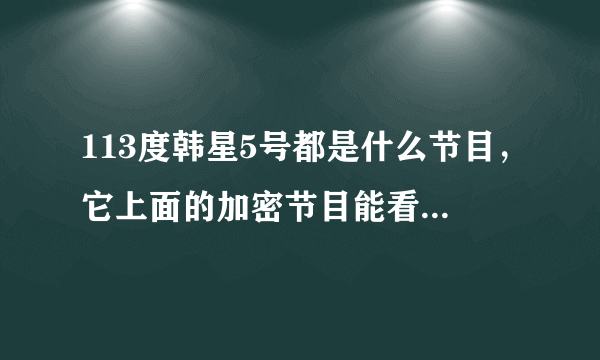 113度韩星5号都是什么节目，它上面的加密节目能看吗？怎么解啊？对了这卫星是KU波段的吗？