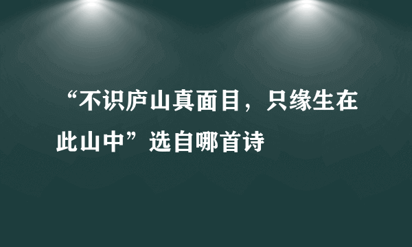 “不识庐山真面目，只缘生在此山中”选自哪首诗