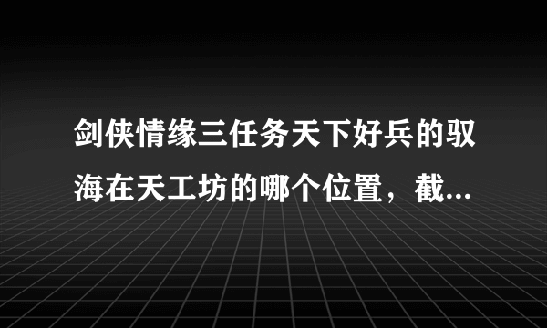 剑侠情缘三任务天下好兵的驭海在天工坊的哪个位置，截图详细告我？