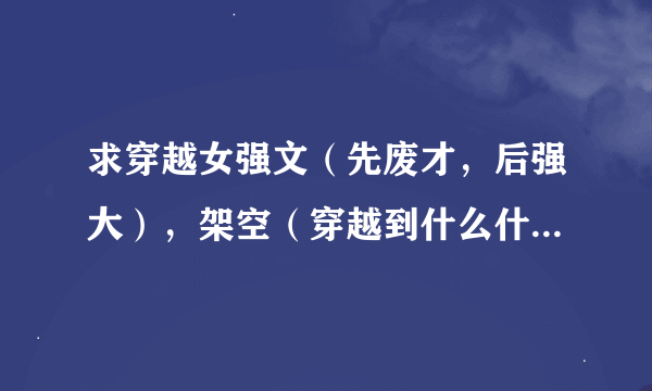 求穿越女强文（先废才，后强大），架空（穿越到什么什么大陆）、玄幻（就是斗气啦、魔法啦，什么什么术...