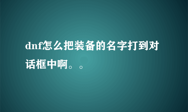 dnf怎么把装备的名字打到对话框中啊。。