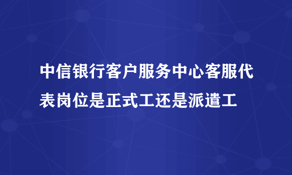 中信银行客户服务中心客服代表岗位是正式工还是派遣工