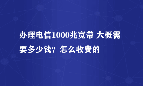 办理电信1000兆宽带 大概需要多少钱？怎么收费的