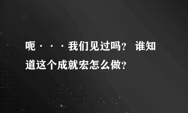 呃···我们见过吗？ 谁知道这个成就宏怎么做？