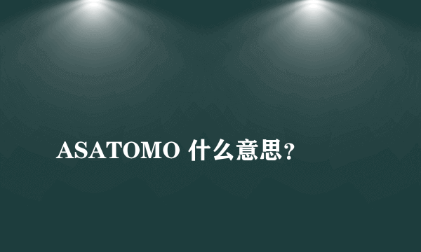 
ASATOMO 什么意思？

