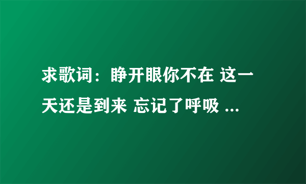 求歌词：睁开眼你不在 这一天还是到来 忘记了呼吸 这个是男人帮的片尾曲。谁知道是谁唱的。叫什么名字啊。