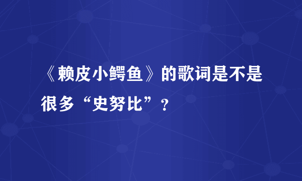 《赖皮小鳄鱼》的歌词是不是很多“史努比”？