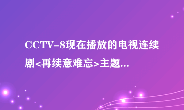 CCTV-8现在播放的电视连续剧<再续意难忘>主题曲和片尾曲