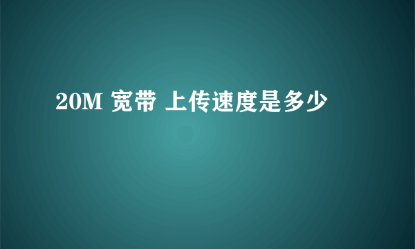 20M 宽带 上传速度是多少