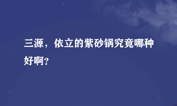 三源，依立的紫砂锅究竟哪种好啊？