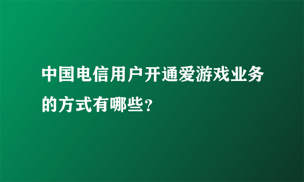 中国电信用户开通爱游戏业务的方式有哪些？